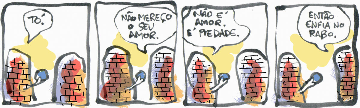 Tira de Laerte, em 4 quadrinhos. 1) - Duas estruturas massivas, com aspecto de serem feitas de tijolos, então lado a lado. Uma delas tem algo parecido com um braço e estende um objeto em direção à outra, dizendo: “Tó”. 2) - A estrutura a que o objeto foi oferecido responde: “Não mereço o seu amor”. 3) - A estrutura que ofereceu diz: “Não é amor. É piedade”. 4) - A outra estrutura diz: “Então enfia no rabo”.