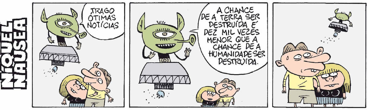 Quadrinho 01: Um ET verde, com um só olho, nariz de trombeta e orelhas pontudas, está a bordo de uma pequena nave pairando acima de dois seres humanos. Ele diz: trago ótimas notícias! Quadrinho 02: O ET diz: A chance de a terra ser destruída é dez mil vezes menor que a chance de a humanidade ser destruída. Quadrinho 03: Os seres humanos suando, apavorados, olham para o ET de costas e sua nave indo embora.