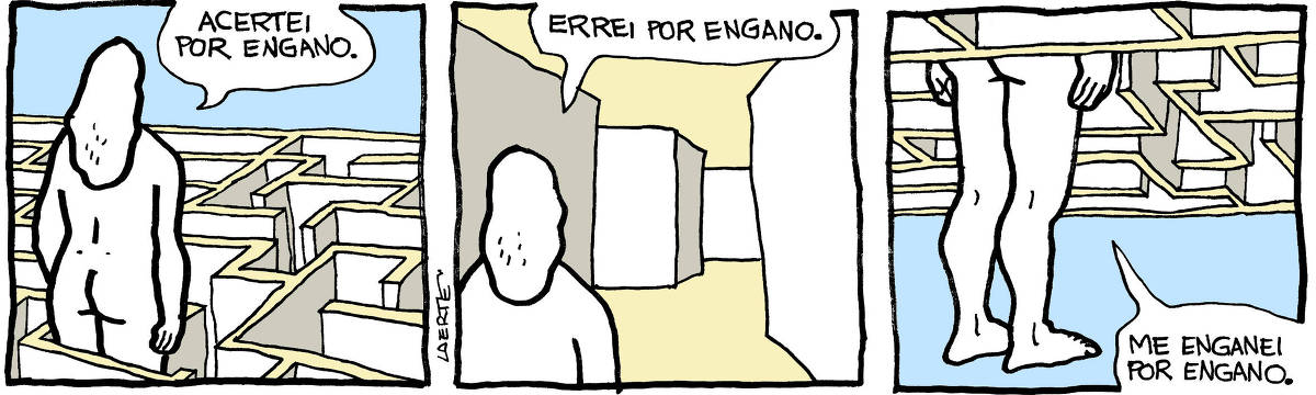 Tira de Laerte, em 3 quadrinhos: 1) - Uma pessoa, nua, de costas, está de pé dentro de um labirinto cujas paredes se erguem até a altura da sua perna. Ela diz: “Acertei por engano”. 2) - A pessoa está agora dentro do labirinto, cujas paredes ultrapassam a sua altura. Ela diz: “Errei por engano”. 3) - A pessoa está inserida num labirinto aéreo, que flutua no ar envolvendo-a da cabeça até a bunda. Ela diz: “Me enganei por engano”.