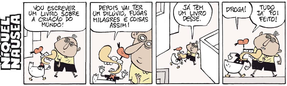 Quadrinho 01: O pato vestido está conversando com um cara. O pato diz: Vou escrever um livro sobre a criação do mundo! Quadrinho 02: Ele está muito entusiasmado e vai falando: Depois vai ter um dilúvio, fugas, milagres e coisas assim! O cara só ouvindo. Quadrinho 03: Os dois estão andando lado a lado e o cara diz: Já tem um livro desse. Quadrinho 04: O pato está muito bravo e diz: Droga! Tudo já foi feito!