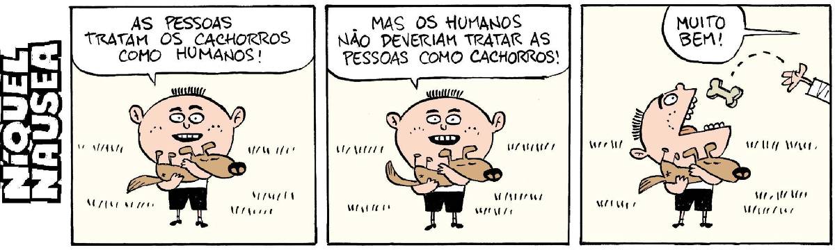 Quadrinho 01: Um menino está com seu cachorrinho no colo. O cão está dormindo. O menino diz: As pessoas tratam os cachorros como humanos!  Quadrinho 02: O menino diz: Mas os humanos não deveriam tratar as pessoas como cachorros!  Quadrinho 03: O menino vira o rosto de lado, abre a boca para receber um biscoito canino, em formato de ossinho, de uma mão que vem de fora do quadrinho. E a pessoa diz: Muito bem!