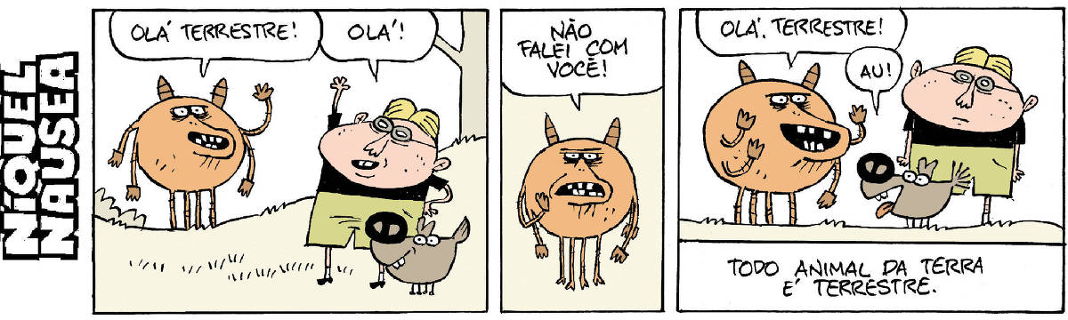 Quadrinho 01: Um ser globoso, cor de laranja, chifrudo, está ao ar livre e cumprimenta um homem que está com um cão. O ser diz: Olá terrestre! O homem responde: Olá! Quadrinho 02: O ET retruca: Não falei com você! Quadrinho 03: O ET fala com o cão: Olá terrestre! E o cão responde: Au! Legenda: Todo animal da terra é terrestre.