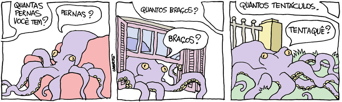 Tira de Laerte, em 3 quadrinhos: 1) Um grande polvo, espalhado sobre um sofá. Alguém fora de cena pergunta: “Quantas pernas você tem?” - o polvo estranha: “Pernas?” 2) O polvo agora assoma a uma janela, com persianas e vidraça. A voz fora de cena pergunta: “Quantos braços?” - o polvo continua estranhando: “Braços?” 3) O polvo está em um jardim, sobre a grama. A voz fora de cena insiste: “Quantos tentáculos.” - o polvo pergunta: “Tentaquê?”