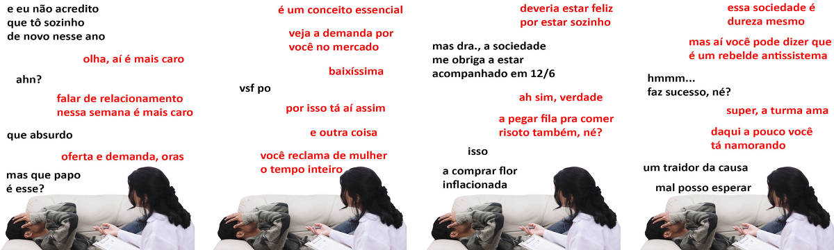 A tirinha Hmm, fale mais publicada em 12/06 é composta por quatro quadrinhos. A mesma foto, obtida em um banco de imagens, aparece nos quatro quadrinhos. Nela, à direita, uma terapeuta branca, de cabelos pretos e longos, vestindo uma blusa branca, atende um paciente branco, de cabelos pretos e curtos, vestindo um suéter cinza e preto e uma calça jeans. A terapeuta está sentada com uma prancheta sobre as pernas e com a mão direita aberta em direção ao paciente, para o qual ela está olhando, enquanto o paciente está deitado em um sofá branco, com as mãos no rosto, aparentando frustração. O leitor veria o lado esquerdo do rosto da terapeuta, se não estivesse coberto pelos seus cabelos, e o lado direito do rosto do paciente, se não estivesse coberto por sua mão direita. Ocorre o seguinte diálogo. Quadrinho 1. Paciente: E eu não acredito que tô sozinho de novo esse ano. Terapeuta: Olha, aí é mais caro. Paciente: Ahn? Terapeuta: Falar de relacionamento essa semana é mais caro. Terapeuta: Que absurdo. Paciente: Oferta e demanda, oras. Paciente: Mas que papo é esse? Quadrinho 2. Terapeuta: É um conceito essencial. Veja a demanda por você no mercado: baixíssima. Paciente: Vsf po. Terapeuta: Por isso tá aí assim. E outra coisa, você reclama de mulher o tempo todo. Quadrinho 3. Terapeuta: Deveria estar feliz por estar sozinho. Paciente: Mas dra., a sociedade me obriga a estar acompanhado em 12/6. Terapeuta: Ah sim, verdade. A pegar fila pra comer risoto também, né? Paciente: Isso. A comprar flor inflacionada... Quadrinho 4. Terapeuta: Essa sociedade é dureza mesmo. Mas aí você pode dizer que é um rebelde antissistema. Paciente: Hmmmm... faz sucesso, né? Terapeuta: Super, a turma ama. Daqui a pouco você tá namorando. Paciente: Um traidor da causa, mal posso esperar. 