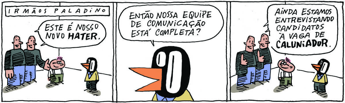 A tirinha IRMÃOS PALADINO, publicada em 13/06/2024, com 3 quadrinhos, traz os IRMÃOS PALADINO, dois grandalhões brancos e carecas, idênticos e que se vestem do mesmo jeito, camisa preta e calças azuis e VALTER, um passarinho preto com malha amarela e calças pretas.. Os irmãos estão em pé, ao lado de um homenzinho com óculos vestindo camisa, calça e suspensórios, Valter está à frente dos três. No quadrinho 1, os  irmãos apresentam o homenzinho e falam: Este é nosso novo hater.  No quadrinho 2, Valter responde: Então nossa equipe de comunicação está completa? No quadrinho 3, os irmãos respondem: Ainda estamos entrevistando candidatos à vaga de caluniador.