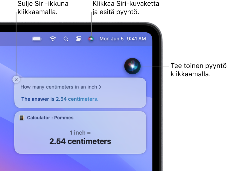 Macin työpöydän oikea yläkulma, jossa näkyy valikkorivillä oleva Siri-kuvake, sekä Siri-ikkuna, joka sisältää kysymyksen ”Kuinka monta senttimetriä on yksi tuuma?” ja vastauksen (muunnos Laskimesta). Tee toinen pyyntö klikkaamalla Siri-ikkunan oikeassa yläkulmassa sijaitsevaa kuvaketta. Sulje Siri-ikkuna klikkaamalla sulkemispainiketta.