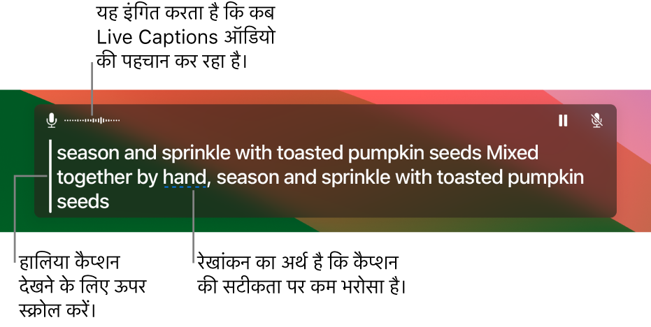 कंप्यूटर के माइक्रोफ़ोन ऑडियो का रियल-टाइम ट्रांसक्रिप्शन लाइव कैप्शन विंडो में स्क्रोल करने योग्य टेक्स्ट दिखाया गया है। एक रेखांकित शब्द उस कैप्शन की सटीकता में कम विश्वास होने का संकेत देता है।