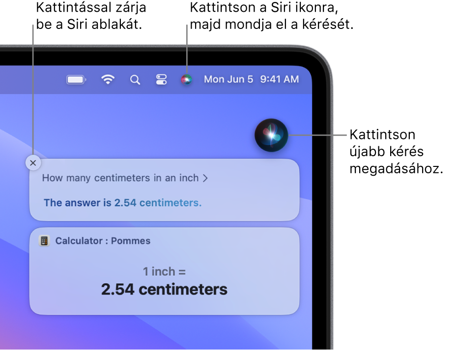 A Mac íróasztalának jobb felső részén látható a Siri ikon a menüsoron, valamint a Siri ablaka a kérdéssel: „How many centimeters in an inch” és a válasz (a számológéppel végzett átszámítás). Ha új kérelmet szeretne indítani, kattintson a Siri ablakának jobb felső részén lévő ikonra. Kattintson a bezárás gombra a Siri ablakának bezárásához.