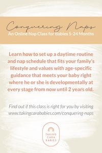 Learn how to: Set up a developmentally appropriate flexible routine and nap schedule. Conquer your baby’s naps so that you can get independent crib naps, snuggle naps, or any combination of the two. Adjust and transition for every new stage until your baby turns 2. Troubleshoot short naps, early morning wakings, naps on the go, tricky days, and so much more.