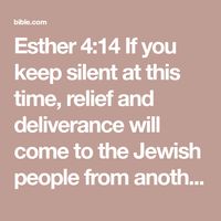 Esther 4:14 If you keep silent at this time, relief and deliverance will come to the Jewish people from another place, but you and your father’s family will be destroyed. Who knows, perhaps you have come to your | Christian Standard Bible (CSB) | Download The Bible App Now