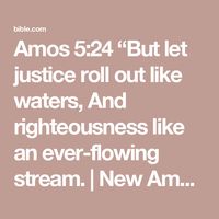 Amos 5:24 “But let justice roll out like waters,
And righteousness like an ever-flowing stream. | New American Standard Bible - NASB (NASB2020) | Download The Bible App Now