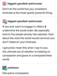 Don’t let the world fool you: consistent kindness is the most quietly powerful thing. Disruptive compassion. Don’t let the man bring you down.#compassion #wholesome #kindness  #kindnessmatters