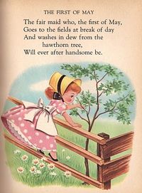 The first maid who, the first of May/ Goes to the fields at break of day/ And washes in the dew from the hawthorn tree,/ Will ever after handsome be.