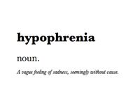 Hypophrenia: a vague feeling of sadness, seemingly without cause.