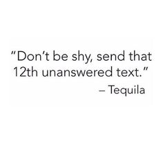 the text reads don't be shy, send that 12th unanswered text tequila