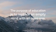 the purpose of education is to replace an empty mind with an open one