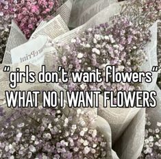 flowers with the words girls don't want flowers, what no i want flowers