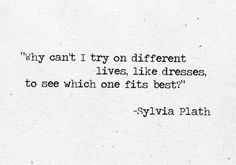 a quote from syliva plath about why i can't try on different dresses, lives, like dresses, to see which one fits best?