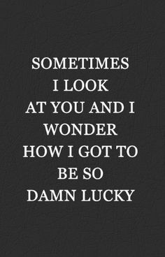 a quote that says sometimes i look at you and wonder how i got to be so damn