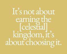 a quote that says it's not about earning the celestial kingdom, it's about choosing it