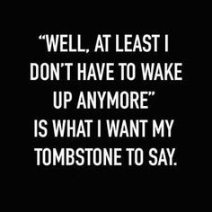 a black and white photo with the words well, at least i don't have to wake up anymore is what i want my tombstonetone to say