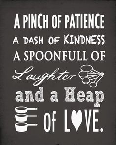 a black and white sign that says, a pinch of patience is a dash of kindness a spoonful of laughter and a heap of love