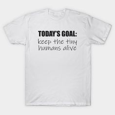 a white t - shirt that says today's goal keep the tiny humans alive