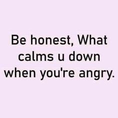 the words be honest, what calms u down when you're angry