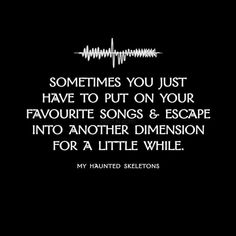 a black and white photo with the words, sometimes you just have to put on your favorite songs & escape into another dimension for a little while