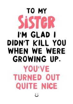 a quote that says to my sister i'm glad i didn't kill you when we were growing up