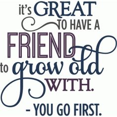 a quote that reads it's great to have a friend to grow old with you go first