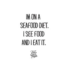 i'm on a seafood diet i see food and i eat it