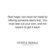 peter s beagle quote real magic never be made by offering someone else's liver you must tear out your own, and not expect to get it back