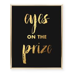 a black and gold print with the words eyes on the prize in gold foil lettering