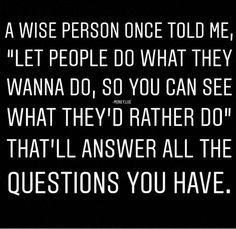 a person once told me, let people do what they wanna to do so you can see what they'd rather do that i answer all the questions you have