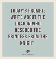 a quote that says today's prompt write about the dragon who rescued the princess from the knight