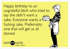 Happy birthday to an ungrateful bitch who tried to say she didn't want a cake. Everyone wants a fucking cake. Preferrably one that will get us all stoned. | Birthday Ecard | someecards.com Birthday Quotes Funny For Her, Happt Birthday, Sarcastic Birthday, Birthday Memes, Love My Best Friend