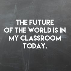 the future of the world is in my classroom today written on a blackboard with white lettering