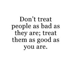 the words don't treat people as bad as they are treat them as good as you