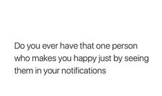 the words do you ever have that one person who makes you happy just by seeing them in your notifications