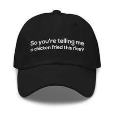 This "So you're telling me a chicken fried this rice?" quote is embroidered on adjustable Unisex Baseball Cap. The cotton baseball hat is perfect for everyday use. You'll be head over heels with this timeless piece! The hat comes in various colors to match your style and sits on your head just like a crown, thanks to the adjustable strap. * 100% chino cotton twill * Green Camo color is 35% chino cotton twill, 65% polyester * Unstructured, 6-panel, low-profile * 6 embroidered eyelets * 3 ⅛" (7.6 Funny Baseball Cap With Curved Bill, Funny Hats Diy, Funny Baseball Hat, Baseball Hat Women, Sarcastic Clothing, Funny Women Quotes, Cool Baseball Caps, Humor Quote, Silly Hats