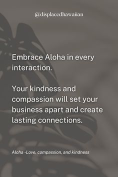 Embrace the Aloha spirit in every business interaction. Kindness and compassion will set your business apart, creating lasting connections. Build customer loyalty and foster meaningful relationships with Hawaiian values at the core. Discover more ways to infuse Aloha into your business journey by following us for insightful tips and Hawaiian wisdom. Business Connections, Kindness And Compassion, Aloha Spirit, Business Automation, Meaningful Relationships, Online Marketing Strategies, Customer Loyalty, Grow Your Business, Inspiring Quotes