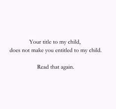 a white background with the words, your title to my child does not make you entitled to my child read that again