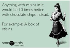 a woman in an old fashioned dress with chocolate chips instead of raisins, says anything with raisins in it would be 10 times better with chocolate chips instead