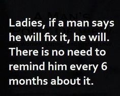 the text ladies, if a man says he will fix it, he will there is no need to remind him every 6 months about it