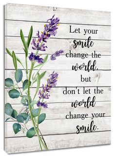 a wooden sign with flowers on it that says let your smile change the world but don't let the world change your smile