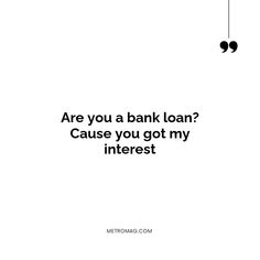 a black and white photo with the words are you a bank loan? cause you got my interest