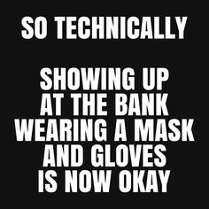 a black and white poster with the words so technically showing up at the bank wearing a mask and gloves is now okay