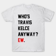 Who's Travis Kelce Anyway? Ew. Perfect for fans of Tay. -- Choose from our vast selection of Crewneck and V-Neck T-Shirts to match with your favorite design to make the perfect graphic T-Shirt. Pick your favorite: Classic, Boxy, Tri-Blend, V-Neck, or Premium. Customize your color! For men and women. Cotton T-shirt With Text Print For Fan Conventions, Crew Neck T-shirt With Letter Print For Fan Conventions, Crew Neck T-shirt For Fan Conventions With Text Print, Graphic Tee With Letter Print For Fan Conventions, Crew Neck Tops With Text Print For Fan Conventions, Band Merch T-shirt With Letter Print For Conventions, Travis Kelce, V Neck T Shirt, Graphic T Shirt