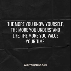 the more you know yourself, the more you understand life, the more you value your time